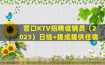 营口KTV招聘促销员（2023）日结+提成提供住宿